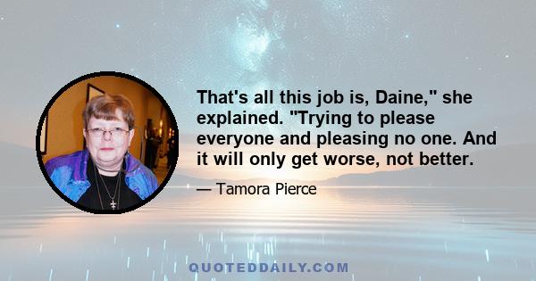 That's all this job is, Daine, she explained. Trying to please everyone and pleasing no one. And it will only get worse, not better.