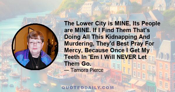 The Lower City is MINE, Its People are MINE. If I Find Them That's Doing All This Kidnapping And Murdering, They'd Best Pray For Mercy, Because Once I Get My Teeth In 'Em I Will NEVER Let Them Go.