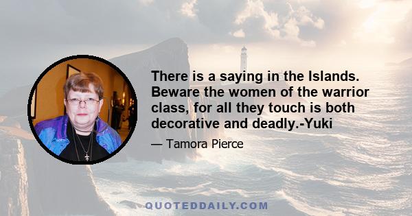 There is a saying in the Islands. Beware the women of the warrior class, for all they touch is both decorative and deadly.-Yuki