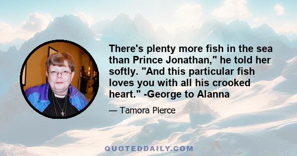 There's plenty more fish in the sea than Prince Jonathan, he told her softly. And this particular fish loves you with all his crooked heart. -George to Alanna