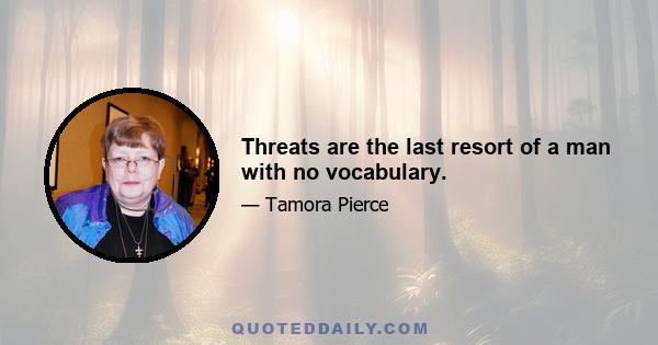 Threats are the last resort of a man with no vocabulary.