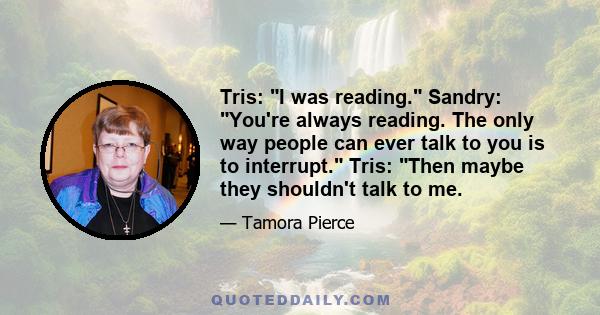 Tris: I was reading. Sandry: You're always reading. The only way people can ever talk to you is to interrupt. Tris: Then maybe they shouldn't talk to me.