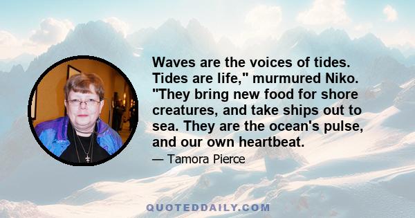 Waves are the voices of tides. Tides are life, murmured Niko. They bring new food for shore creatures, and take ships out to sea. They are the ocean's pulse, and our own heartbeat.