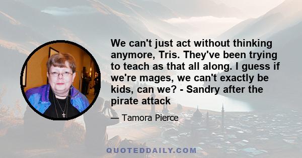 We can't just act without thinking anymore, Tris. They've been trying to teach as that all along. I guess if we're mages, we can't exactly be kids, can we? - Sandry after the pirate attack