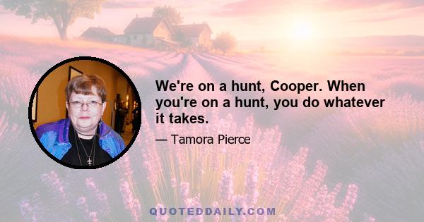 We're on a hunt, Cooper. When you're on a hunt, you do whatever it takes.