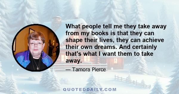 What people tell me they take away from my books is that they can shape their lives, they can achieve their own dreams. And certainly that's what I want them to take away.