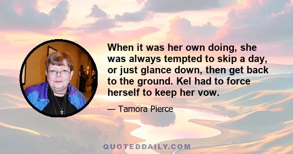 When it was her own doing, she was always tempted to skip a day, or just glance down, then get back to the ground. Kel had to force herself to keep her vow.