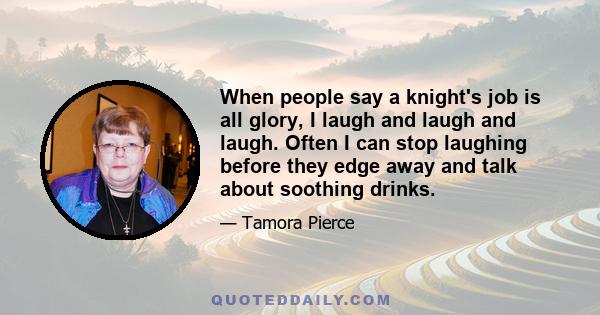 When people say a knight's job is all glory, I laugh and laugh and laugh. Often I can stop laughing before they edge away and talk about soothing drinks.