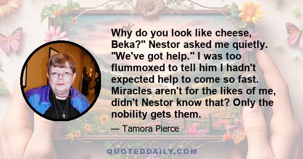 Why do you look like cheese, Beka? Nestor asked me quietly. We've got help. I was too flummoxed to tell him I hadn't expected help to come so fast. Miracles aren't for the likes of me, didn't Nestor know that? Only the