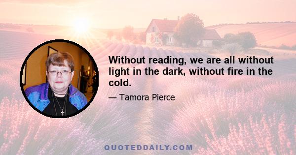 Without reading, we are all without light in the dark, without fire in the cold.