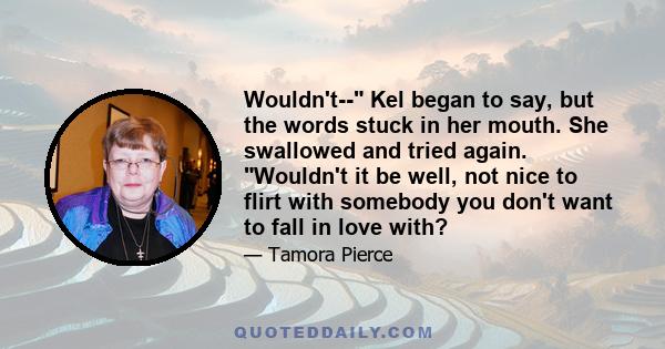 Wouldn't-- Kel began to say, but the words stuck in her mouth. She swallowed and tried again. Wouldn't it be well, not nice to flirt with somebody you don't want to fall in love with?