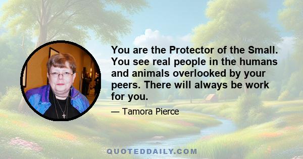 You are the Protector of the Small. You see real people in the humans and animals overlooked by your peers. There will always be work for you.