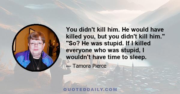 You didn't kill him. He would have killed you, but you didn't kill him. So? He was stupid. If I killed everyone who was stupid, I wouldn't have time to sleep.