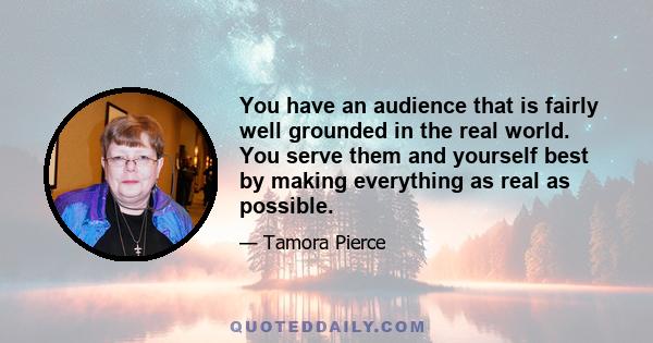 You have an audience that is fairly well grounded in the real world. You serve them and yourself best by making everything as real as possible.