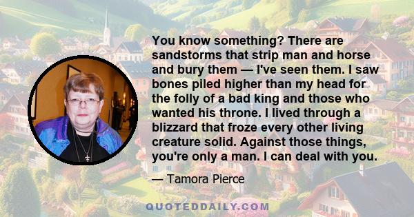 You know something? There are sandstorms that strip man and horse and bury them — I've seen them. I saw bones piled higher than my head for the folly of a bad king and those who wanted his throne. I lived through a