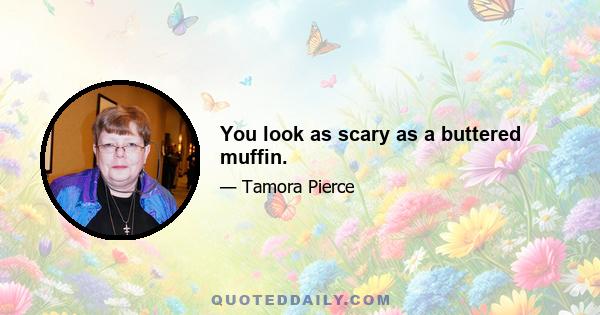 You look as scary as a buttered muffin.