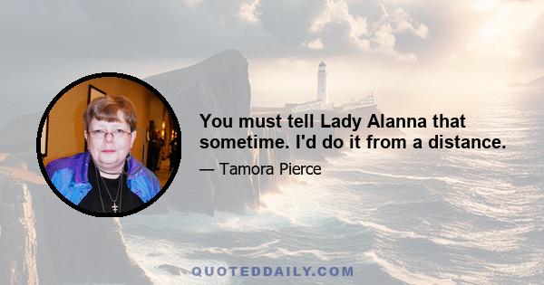 You must tell Lady Alanna that sometime. I'd do it from a distance.