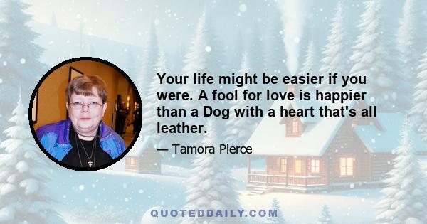 Your life might be easier if you were. A fool for love is happier than a Dog with a heart that's all leather.