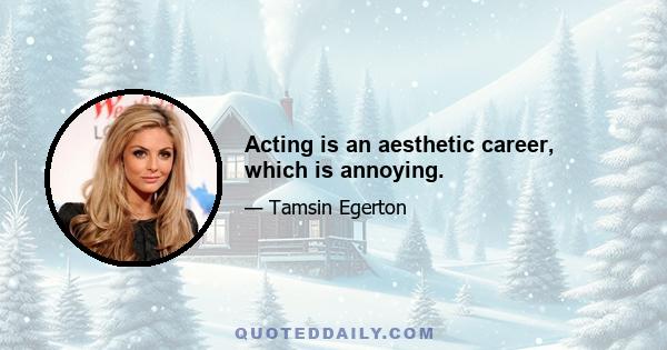 Acting is an aesthetic career, which is annoying.