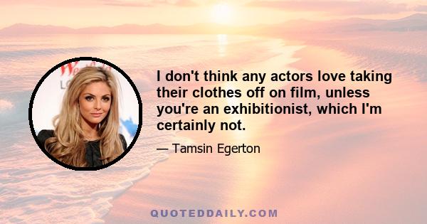 I don't think any actors love taking their clothes off on film, unless you're an exhibitionist, which I'm certainly not. Those are the scenes that you actually dread doing. But, so much more goes into this role. As an