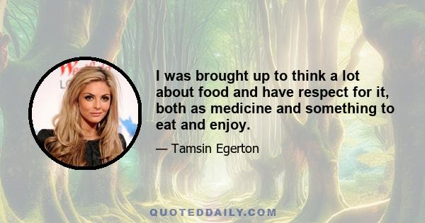 I was brought up to think a lot about food and have respect for it, both as medicine and something to eat and enjoy.