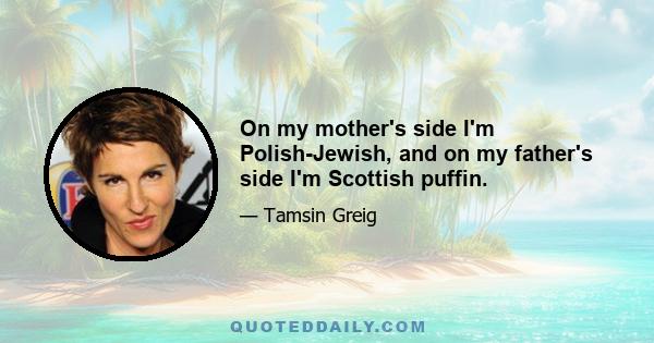 On my mother's side I'm Polish-Jewish, and on my father's side I'm Scottish puffin.