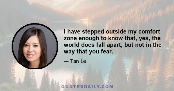 I have stepped outside my comfort zone enough to know that, yes, the world does fall apart, but not in the way that you fear.