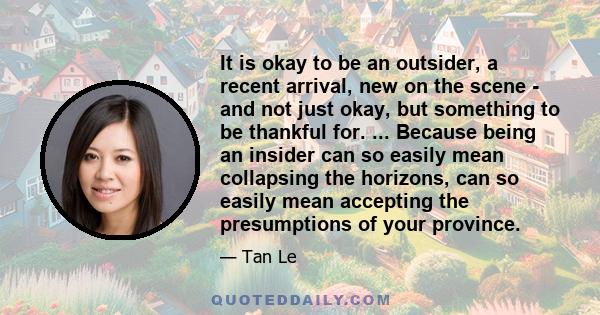 It is okay to be an outsider, a recent arrival, new on the scene - and not just okay, but something to be thankful for. ... Because being an insider can so easily mean collapsing the horizons, can so easily mean