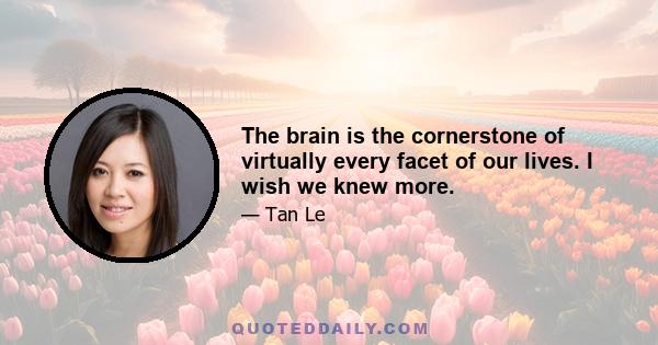 The brain is the cornerstone of virtually every facet of our lives. I wish we knew more.