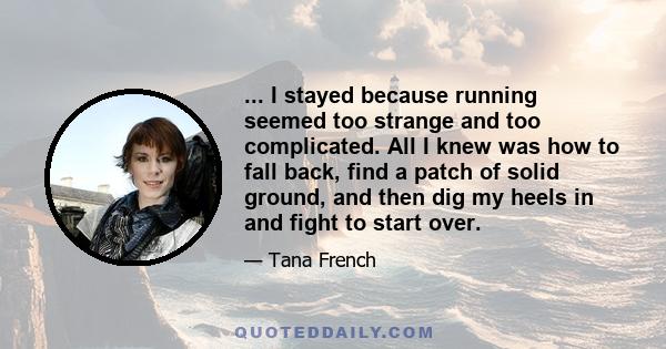 ... I stayed because running seemed too strange and too complicated. All I knew was how to fall back, find a patch of solid ground, and then dig my heels in and fight to start over.