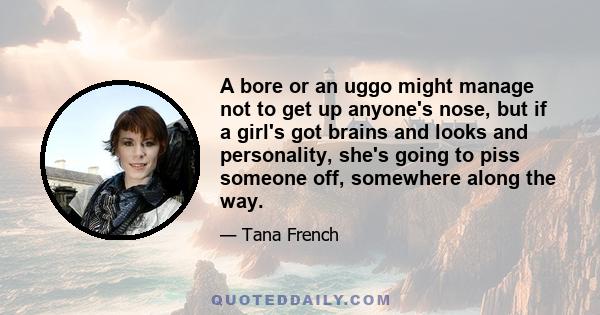 A bore or an uggo might manage not to get up anyone's nose, but if a girl's got brains and looks and personality, she's going to piss someone off, somewhere along the way.