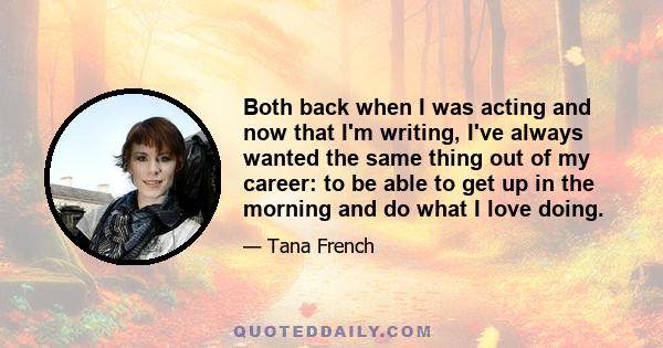 Both back when I was acting and now that I'm writing, I've always wanted the same thing out of my career: to be able to get up in the morning and do what I love doing.