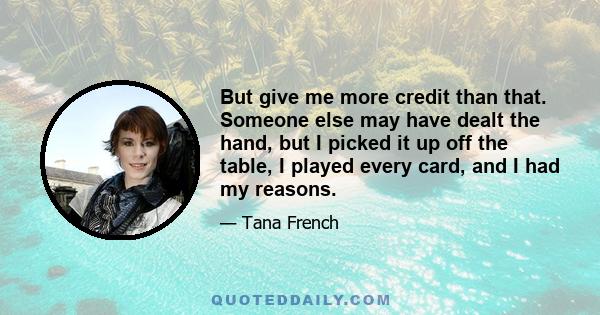 But give me more credit than that. Someone else may have dealt the hand, but I picked it up off the table, I played every card, and I had my reasons.