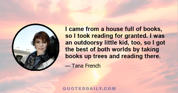 I came from a house full of books, so I took reading for granted. I was an outdoorsy little kid, too, so I got the best of both worlds by taking books up trees and reading there.