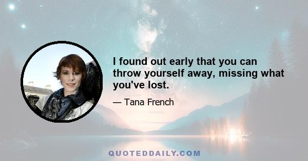 I found out early that you can throw yourself away, missing what you've lost.