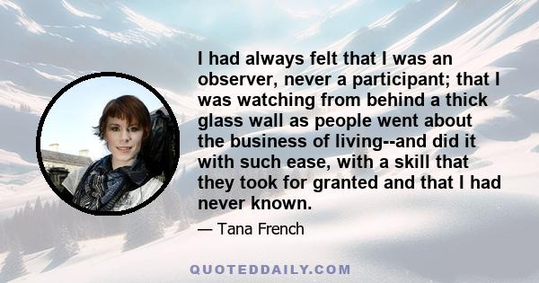 I had always felt that I was an observer, never a participant; that I was watching from behind a thick glass wall as people went about the business of living--and did it with such ease, with a skill that they took for