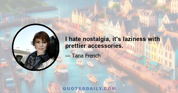 I hate nostalgia, it's laziness with prettier accessories.