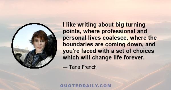 I like writing about big turning points, where professional and personal lives coalesce, where the boundaries are coming down, and you're faced with a set of choices which will change life forever.