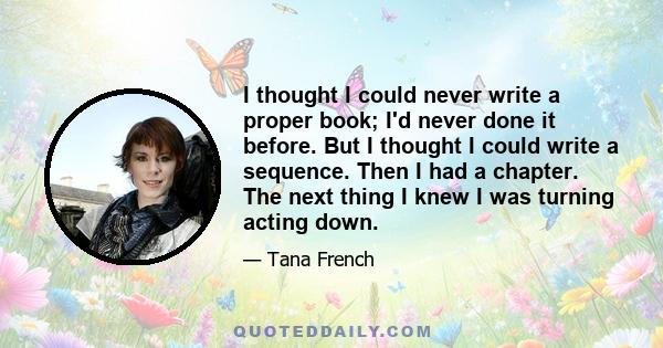 I thought I could never write a proper book; I'd never done it before. But I thought I could write a sequence. Then I had a chapter. The next thing I knew I was turning acting down.