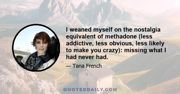 I weaned myself on the nostalgia equivalent of methadone (less addictive, less obvious, less likely to make you crazy): missing what I had never had.