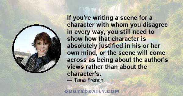 If you're writing a scene for a character with whom you disagree in every way, you still need to show how that character is absolutely justified in his or her own mind, or the scene will come across as being about the