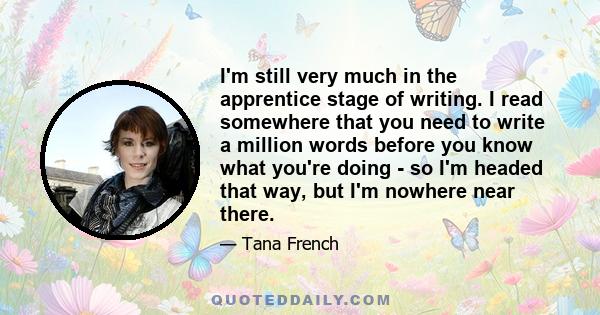 I'm still very much in the apprentice stage of writing. I read somewhere that you need to write a million words before you know what you're doing - so I'm headed that way, but I'm nowhere near there.