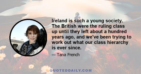 Ireland is such a young society. The British were the ruling class up until they left about a hundred years ago, and we've been trying to work out what our class hierarchy is ever since.