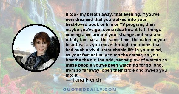 It took my breath away, that evening. If you've ever dreamed that you walked into your best-loved book or film or TV program, then maybe you've got some idea how it felt: things coming alive around you, strange and new