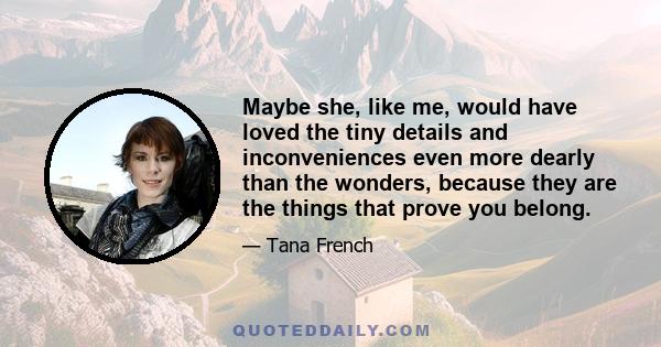 Maybe she, like me, would have loved the tiny details and inconveniences even more dearly than the wonders, because they are the things that prove you belong.