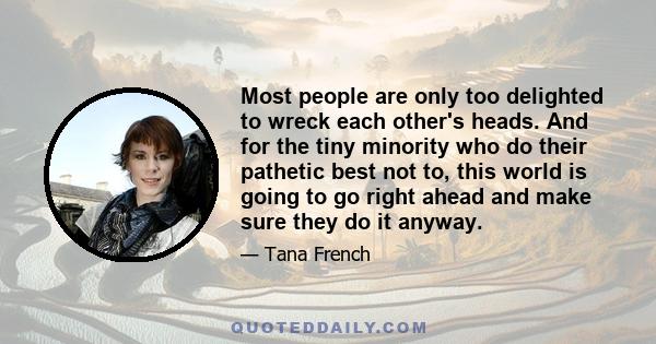 Most people are only too delighted to wreck each other's heads. And for the tiny minority who do their pathetic best not to, this world is going to go right ahead and make sure they do it anyway.