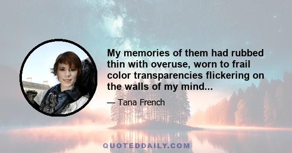 My memories of them had rubbed thin with overuse, worn to frail color transparencies flickering on the walls of my mind...