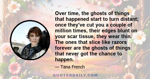 Over time, the ghosts of things that happened start to turn distant; once they've cut you a couple of million times, their edges blunt on your scar tissue, they wear thin. The ones that slice like razors forever are the 