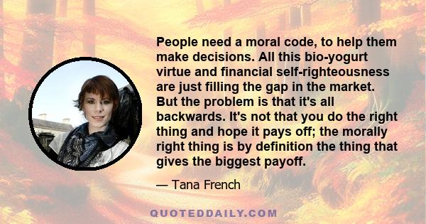 People need a moral code, to help them make decisions. All this bio-yogurt virtue and financial self-righteousness are just filling the gap in the market. But the problem is that it's all backwards. It's not that you do 