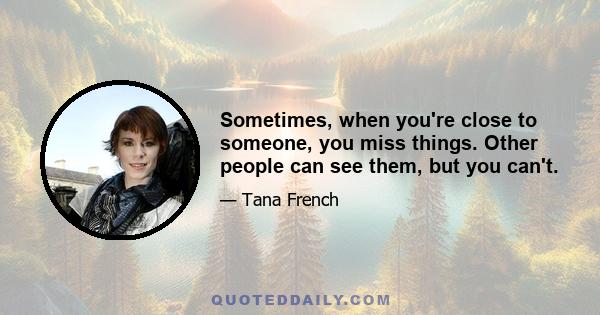 Sometimes, when you're close to someone, you miss things. Other people can see them, but you can't.